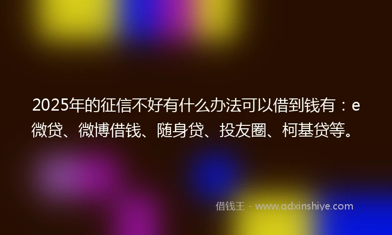 2025年的征信不好有什么办法可以借到钱有：e微贷、微博借钱、随身贷、投友圈、柯基贷等。