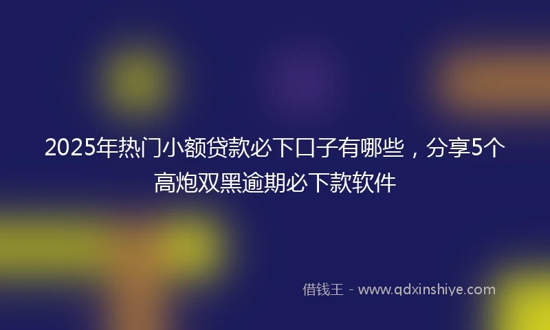 2025年热门小额贷款必下口子有哪些，分享5个高炮双黑逾期必下款软件