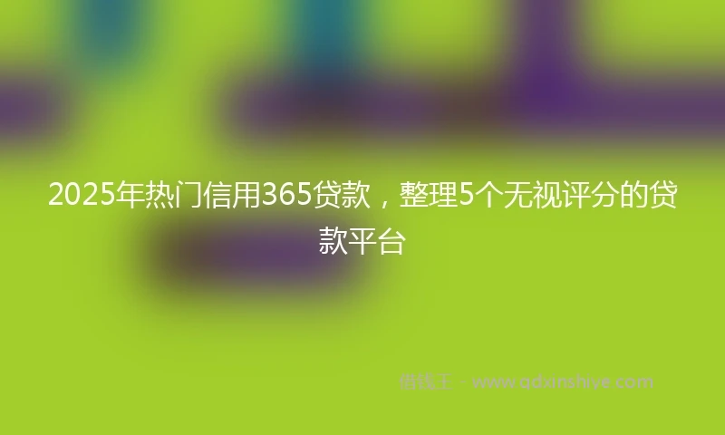 2025年热门信用365贷款，整理5个无视评分的贷款平台