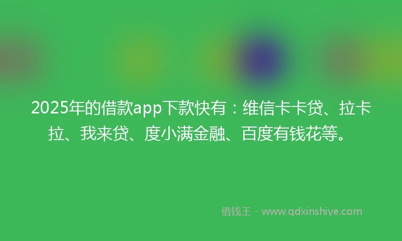2025年的借款app下款快有：维信卡卡贷、拉卡拉、我来贷、度小满金融、百度有钱花等。