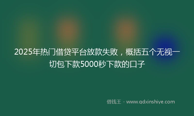 2025年热门借贷平台放款失败，概括五个无视一切包下款5000秒下款的口子