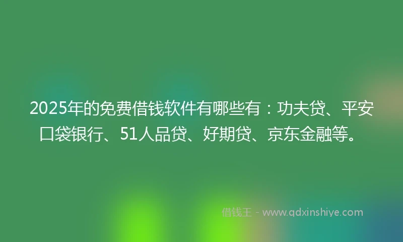 2025年的免费借钱软件有哪些有：功夫贷、平安口袋银行、51人品贷、好期贷、京东金融等。
