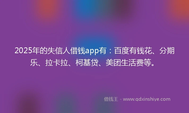 2025年的失信人借钱app有：百度有钱花、分期乐、拉卡拉、柯基贷、美团生活费等。