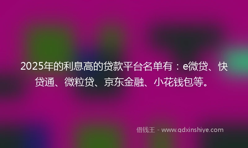 2025年的利息高的贷款平台名单有：e微贷、快贷通、微粒贷、京东金融、小花钱包等。