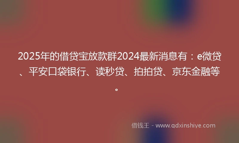 2025年的借贷宝放款群2024最新消息有：e微贷、平安口袋银行、读秒贷、拍拍贷、京东金融等。