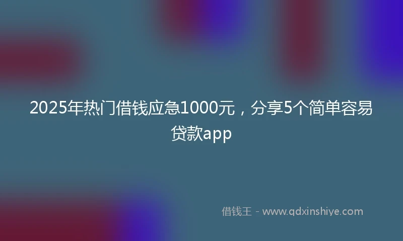 2025年热门借钱应急1000元，分享5个简单容易贷款app