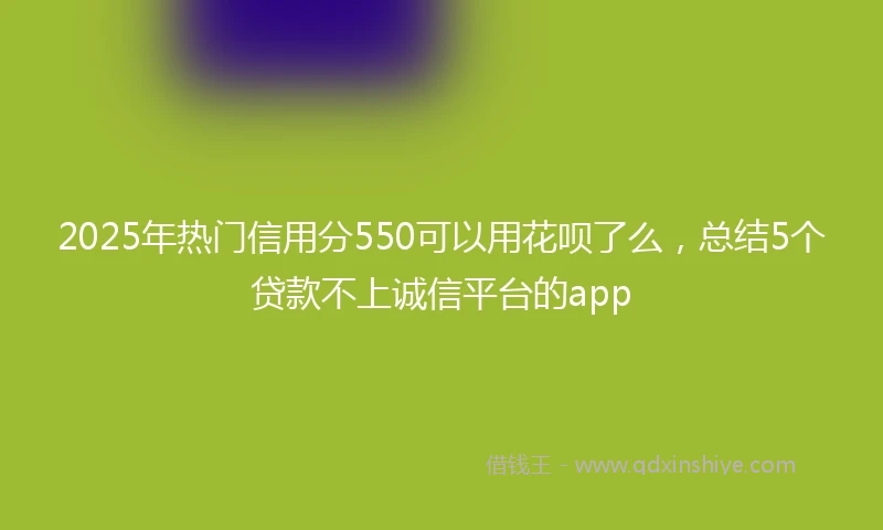 2025年热门信用分550可以用花呗了么，总结5个贷款不上诚信平台的app