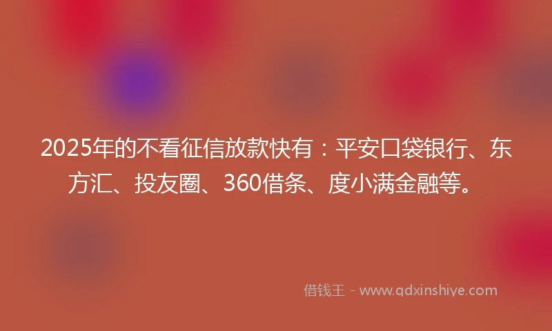 2025年的不看征信放款快有：平安口袋银行、东方汇、投友圈、360借条、度小满金融等。