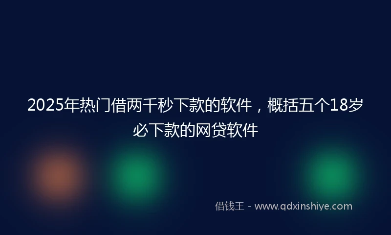 2025年热门借两千秒下款的软件，概括五个18岁必下款的网贷软件