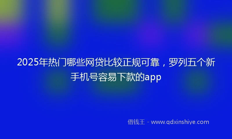 2025年热门哪些网贷比较正规可靠，罗列五个新手机号容易下款的app