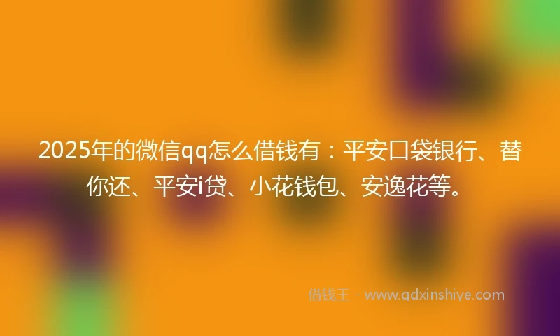 2025年的微信qq怎么借钱有：平安口袋银行、替你还、平安i贷、小花钱包、安逸花等。