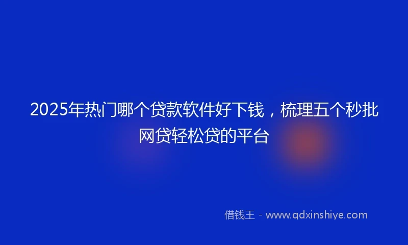 2025年热门哪个贷款软件好下钱，梳理五个秒批网贷轻松贷的平台