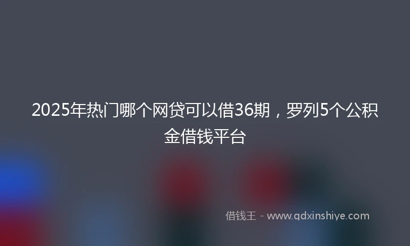 2025年热门哪个网贷可以借36期，罗列5个公积金借钱平台