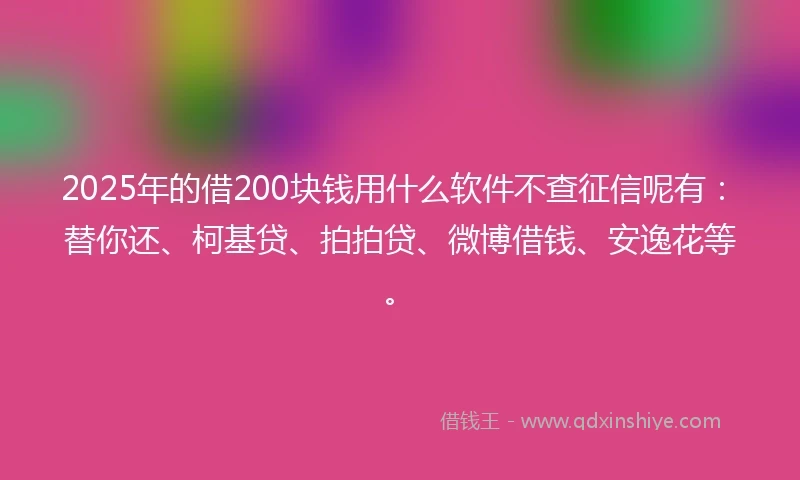 2025年的借200块钱用什么软件不查征信呢有：替你还、柯基贷、拍拍贷、微博借钱、安逸花等。