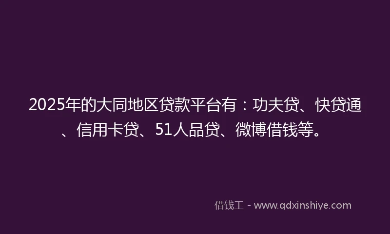 2025年的大同地区贷款平台有：功夫贷、快贷通、信用卡贷、51人品贷、微博借钱等。