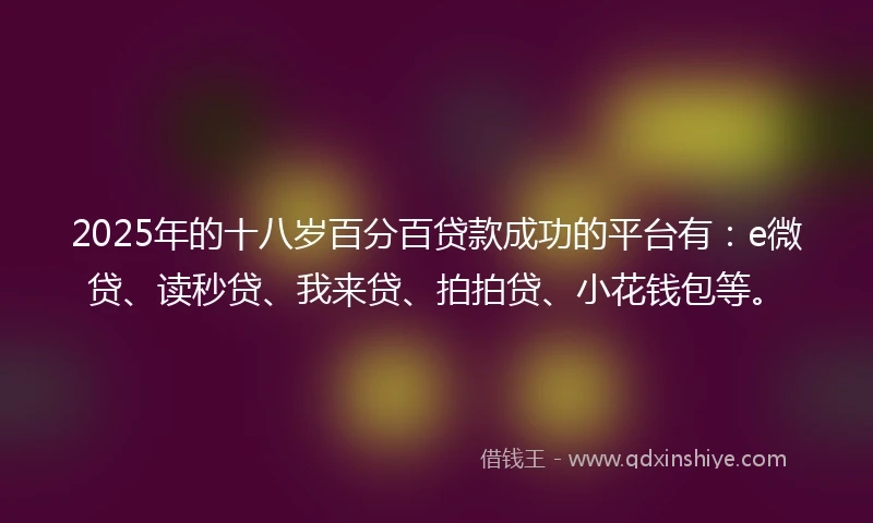 2025年的十八岁百分百贷款成功的平台有：e微贷、读秒贷、我来贷、拍拍贷、小花钱包等。