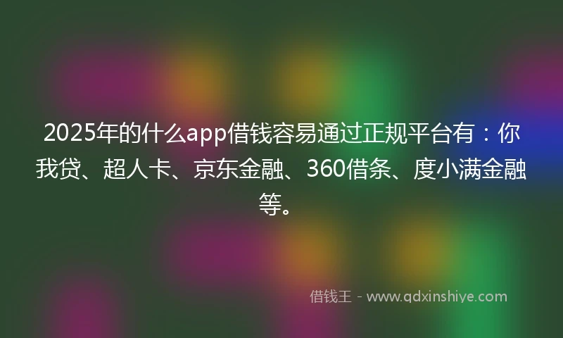 2025年的什么app借钱容易通过正规平台有：你我贷、超人卡、京东金融、360借条、度小满金融等。