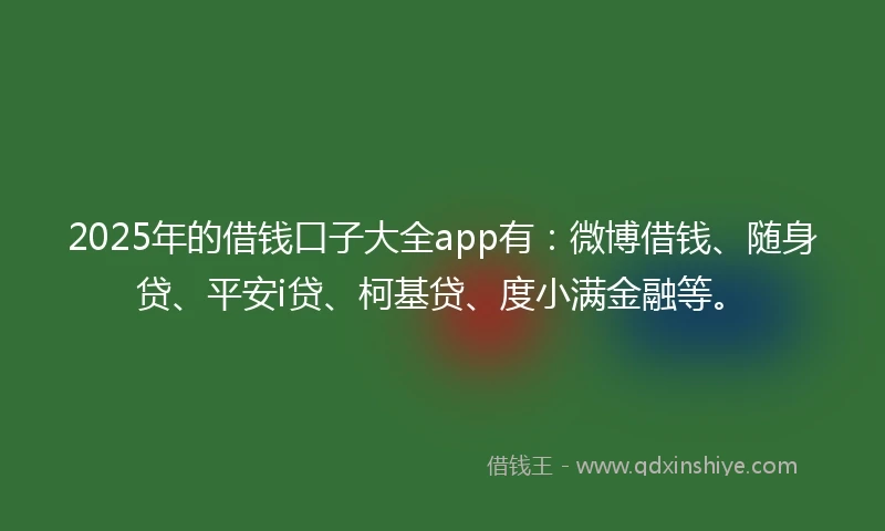 2025年的借钱口子大全app有：微博借钱、随身贷、平安i贷、柯基贷、度小满金融等。