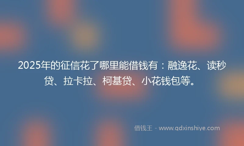 2025年的征信花了哪里能借钱有：融逸花、读秒贷、拉卡拉、柯基贷、小花钱包等。