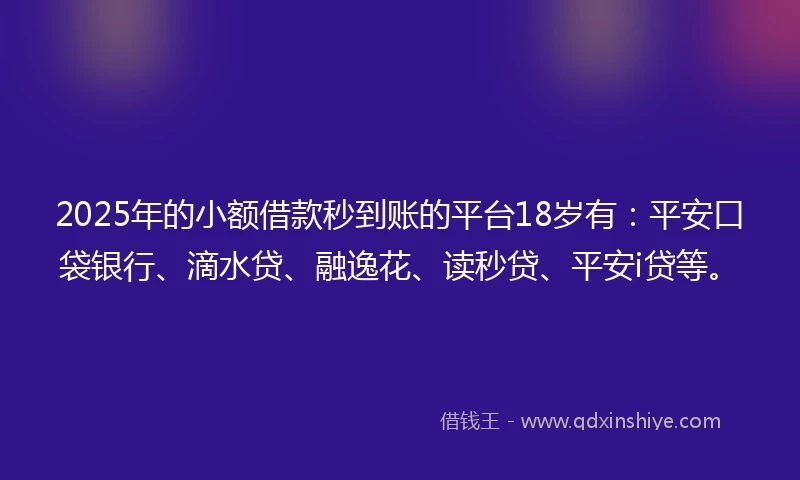 2025年的小额借款秒到账的平台18岁有：平安口袋银行、滴水贷、融逸花、读秒贷、平安i贷等。