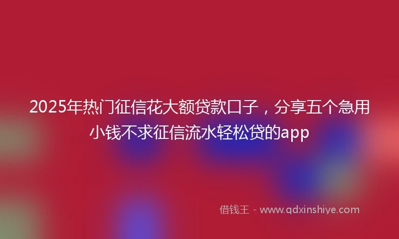 2025年热门征信花大额贷款口子，分享五个急用小钱不求征信流水轻松贷的app