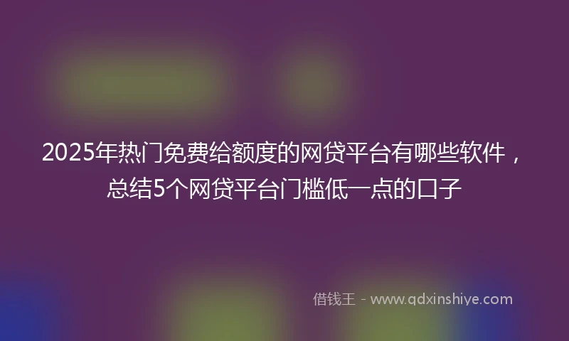 2025年热门免费给额度的网贷平台有哪些软件，总结5个网贷平台门槛低一点的口子