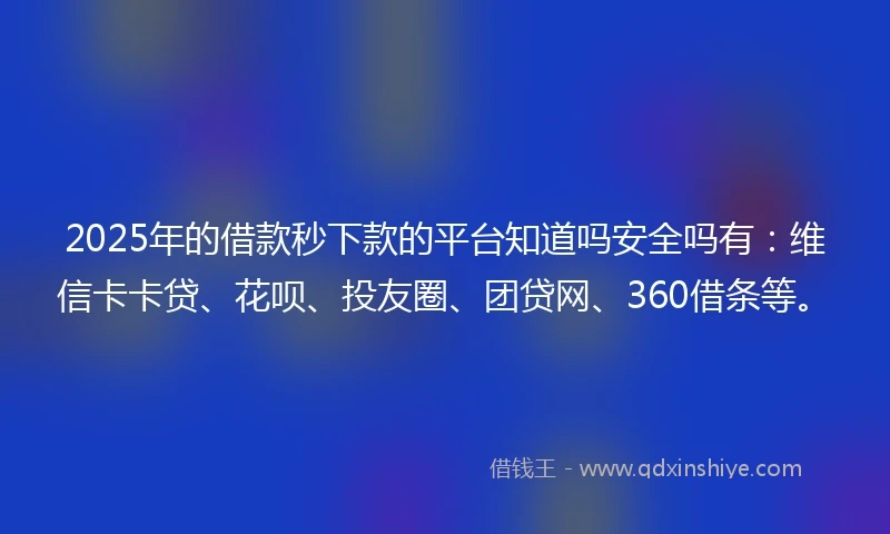 2025年的借款秒下款的平台知道吗安全吗有：维信卡卡贷、花呗、投友圈、团贷网、360借条等。