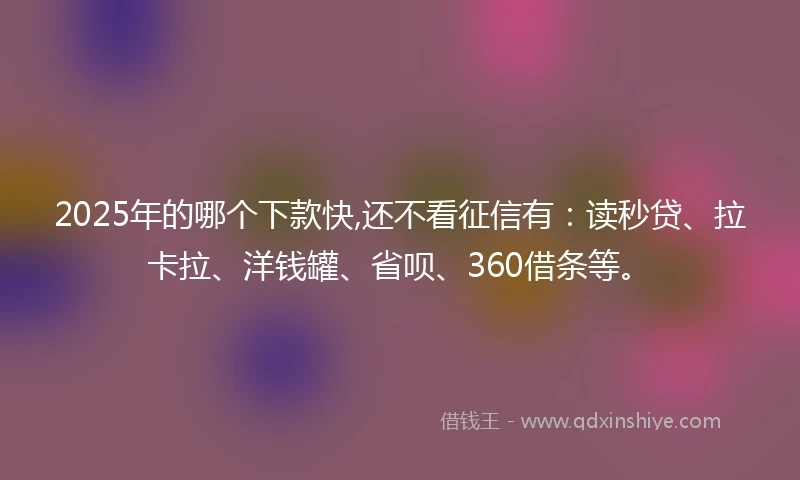 2025年的哪个下款快,还不看征信有：读秒贷、拉卡拉、洋钱罐、省呗、360借条等。