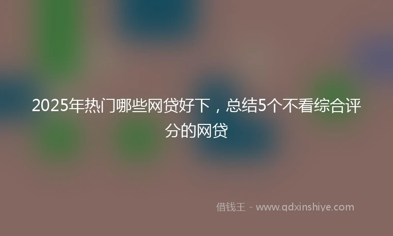 2025年热门哪些网贷好下，总结5个不看综合评分的网贷