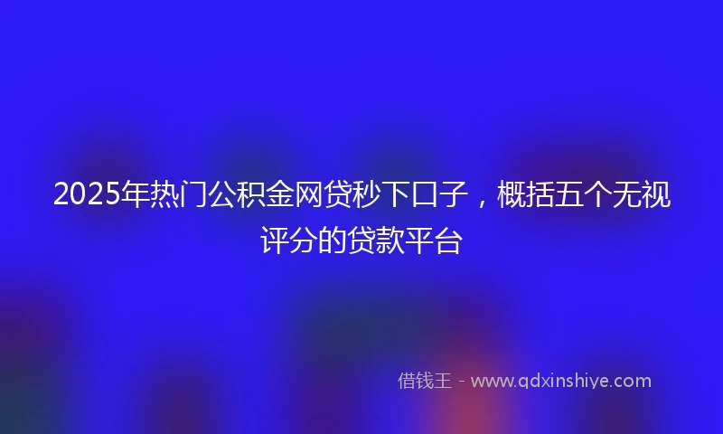 2025年热门公积金网贷秒下口子，概括五个无视评分的贷款平台