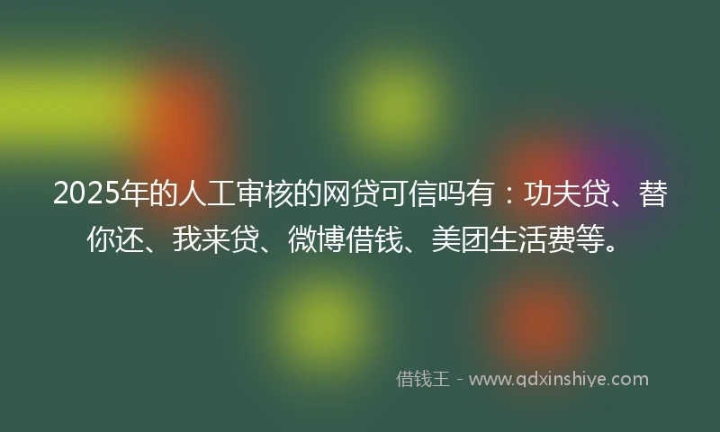 2025年的人工审核的网贷可信吗有：功夫贷、替你还、我来贷、微博借钱、美团生活费等。