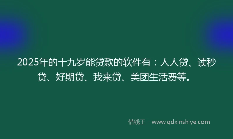 2025年的十九岁能贷款的软件有：人人贷、读秒贷、好期贷、我来贷、美团生活费等。
