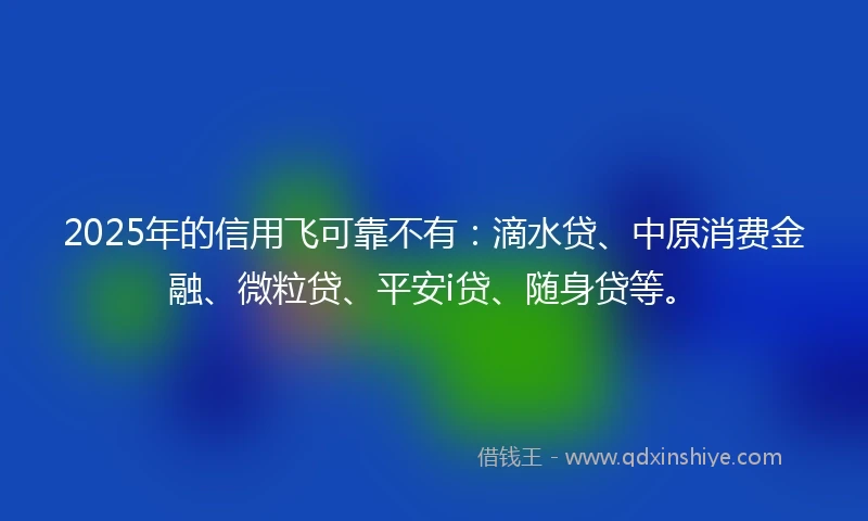2025年的信用飞可靠不有：滴水贷、中原消费金融、微粒贷、平安i贷、随身贷等。