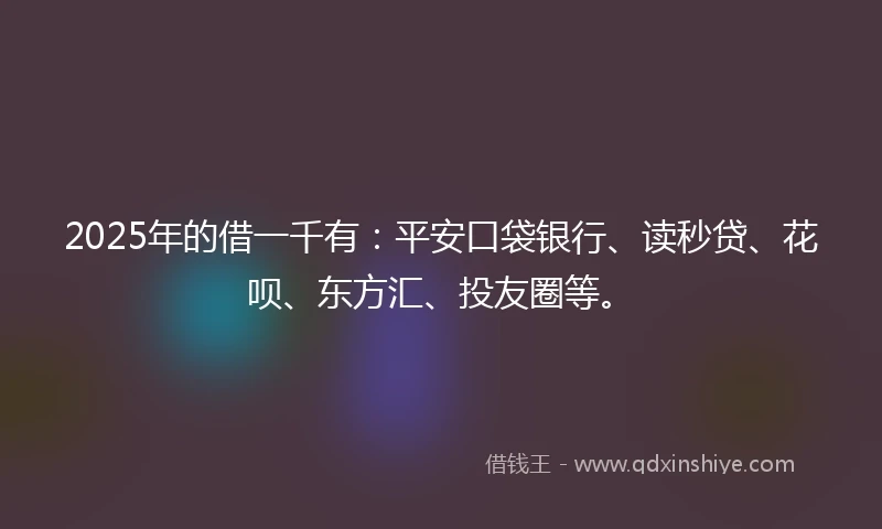 2025年的借一千有：平安口袋银行、读秒贷、花呗、东方汇、投友圈等。