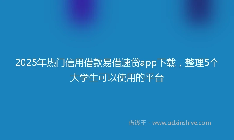 2025年热门信用借款易借速贷app下载，整理5个大学生可以使用的平台