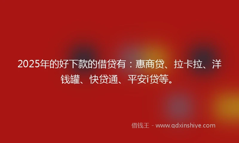 2025年的好下款的借贷有：惠商贷、拉卡拉、洋钱罐、快贷通、平安i贷等。