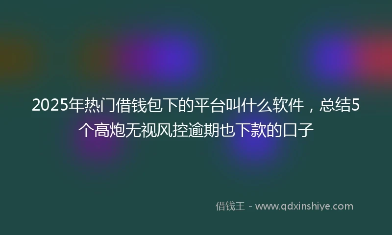 2025年热门借钱包下的平台叫什么软件，总结5个高炮无视风控逾期也下款的口子