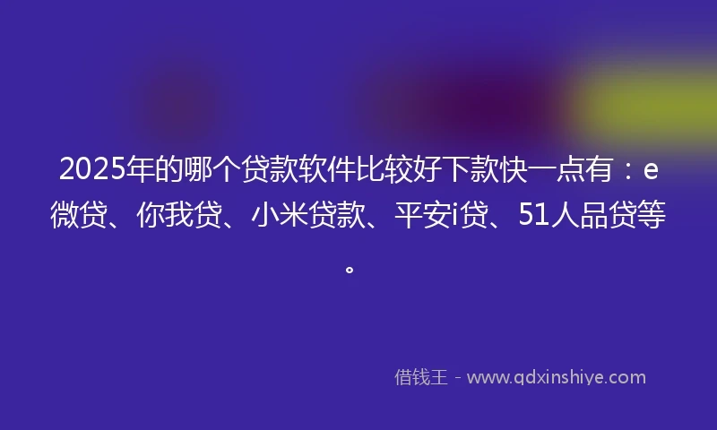 2025年的哪个贷款软件比较好下款快一点有：e微贷、你我贷、小米贷款、平安i贷、51人品贷等。