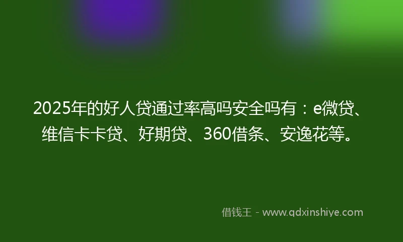 2025年的好人贷通过率高吗安全吗有：e微贷、维信卡卡贷、好期贷、360借条、安逸花等。