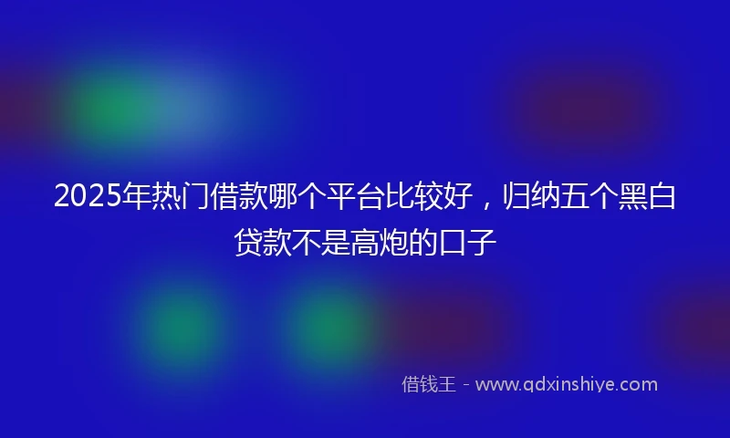 2025年热门借款哪个平台比较好，归纳五个黑白贷款不是高炮的口子