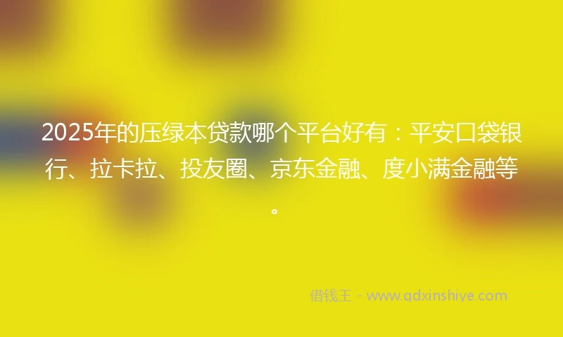 2025年的压绿本贷款哪个平台好有：平安口袋银行、拉卡拉、投友圈、京东金融、度小满金融等。