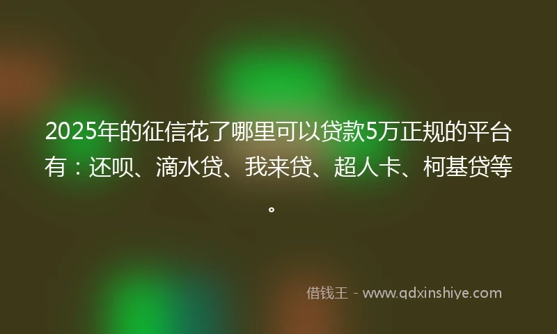 2025年的征信花了哪里可以贷款5万正规的平台有：还呗、滴水贷、我来贷、超人卡、柯基贷等。