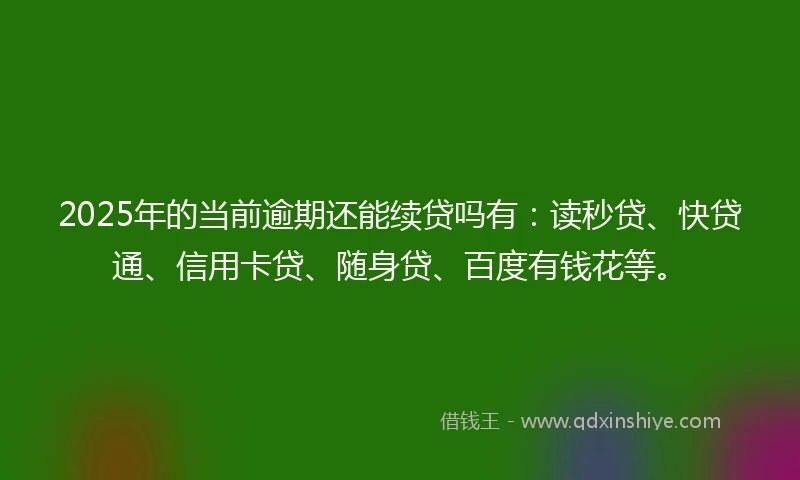 2025年的当前逾期还能续贷吗有：读秒贷、快贷通、信用卡贷、随身贷、百度有钱花等。