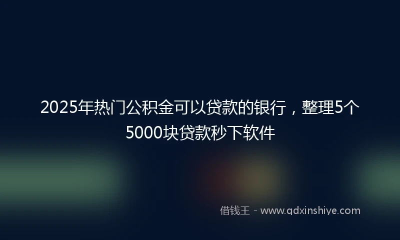 2025年热门公积金可以贷款的银行，整理5个5000块贷款秒下软件