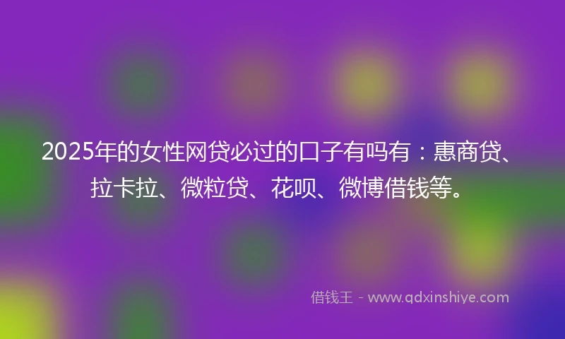 2025年的女性网贷必过的口子有吗有：惠商贷、拉卡拉、微粒贷、花呗、微博借钱等。