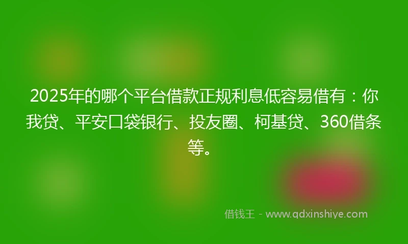 2025年的哪个平台借款正规利息低容易借有：你我贷、平安口袋银行、投友圈、柯基贷、360借条等。