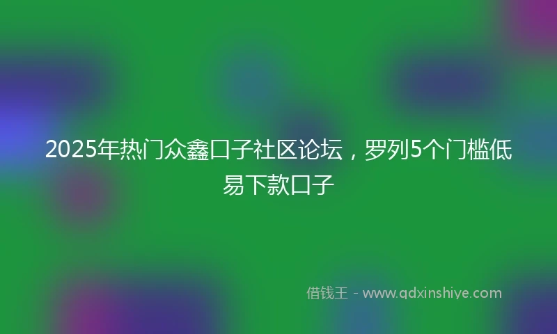 2025年热门众鑫口子社区论坛，罗列5个门槛低易下款口子