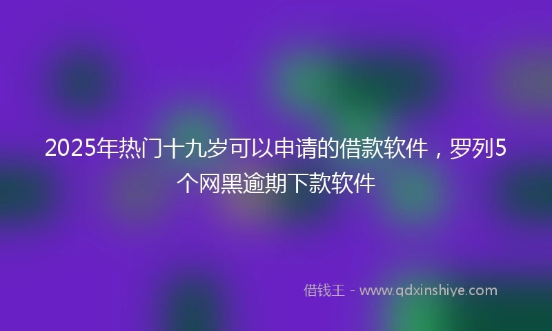 2025年热门十九岁可以申请的借款软件，罗列5个网黑逾期下款软件