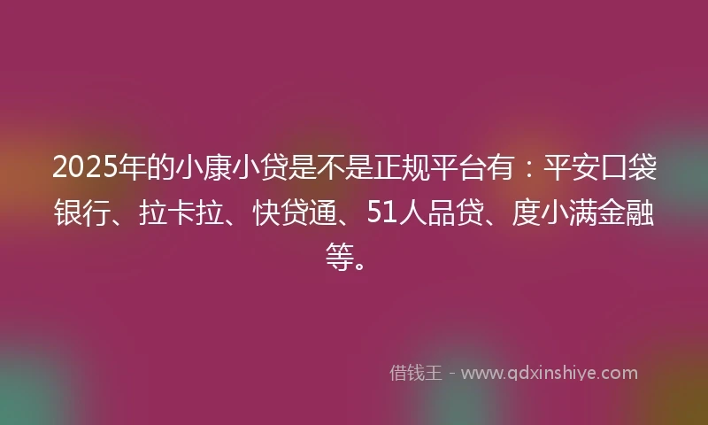 2025年的小康小贷是不是正规平台有：平安口袋银行、拉卡拉、快贷通、51人品贷、度小满金融等。