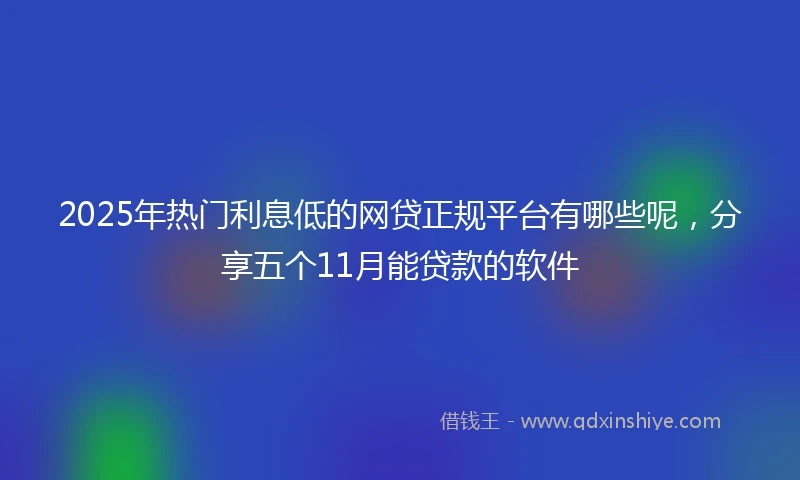 2025年热门利息低的网贷正规平台有哪些呢，分享五个11月能贷款的软件